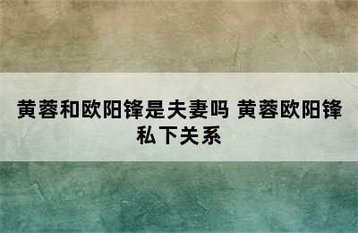 黄蓉和欧阳锋是夫妻吗 黄蓉欧阳锋私下关系